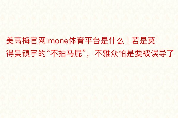 美高梅官网imone体育平台是什么 | 若是莫得吴镇宇的“不拍马屁”，不雅众怕是要被误导了