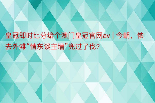 皇冠即时比分给个澳门皇冠官网av | 今朝，侬去外滩“情东谈主墙”兜过了伐?