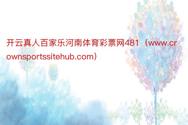 开云真人百家乐河南体育彩票网481（www.crownsportssitehub.com）