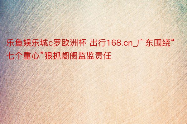 乐鱼娱乐城c罗欧洲杯 出行168.cn_广东围绕“七个重心”狠抓阛阓监监责任