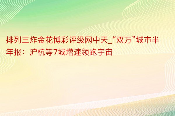 排列三炸金花博彩评级网中天_“双万”城市半年报：沪杭等7城增速领跑宇宙