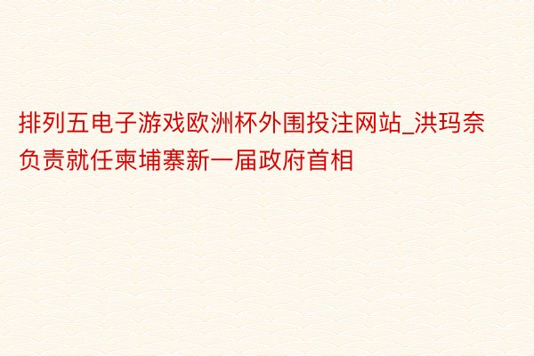 排列五电子游戏欧洲杯外围投注网站_洪玛奈负责就任柬埔寨新一届政府首相