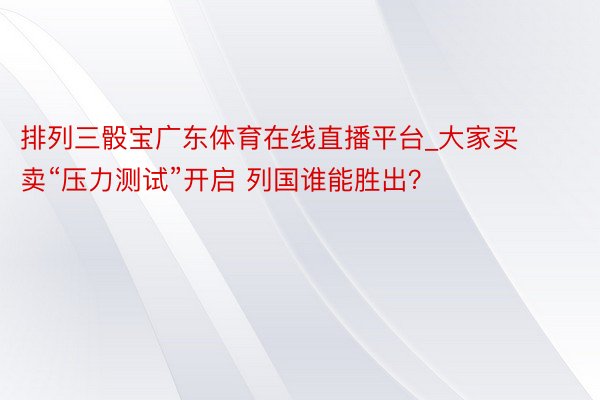 排列三骰宝广东体育在线直播平台_大家买卖“压力测试”开启 列国谁能胜出？