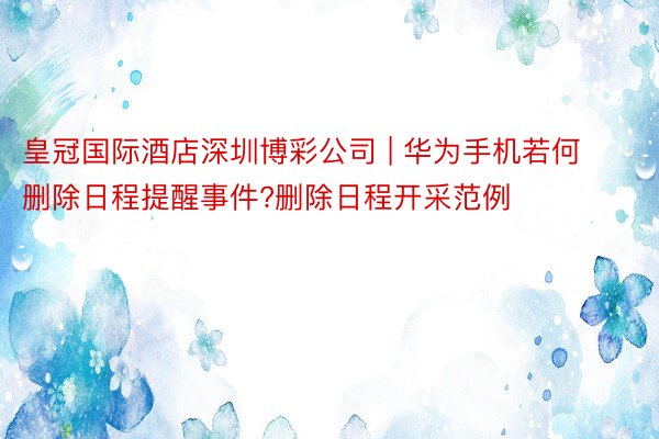 皇冠国际酒店深圳博彩公司 | 华为手机若何删除日程提醒事件?删除日程开采范例