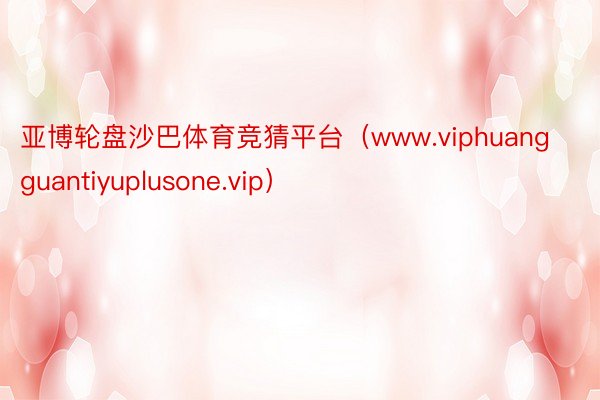 亚博轮盘沙巴体育竞猜平台（www.viphuangguantiyuplusone.vip）