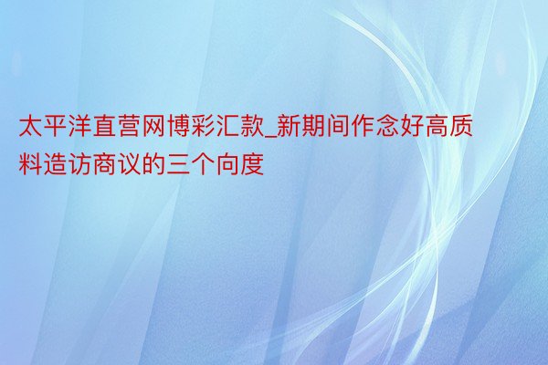 太平洋直营网博彩汇款_新期间作念好高质料造访商议的三个向度