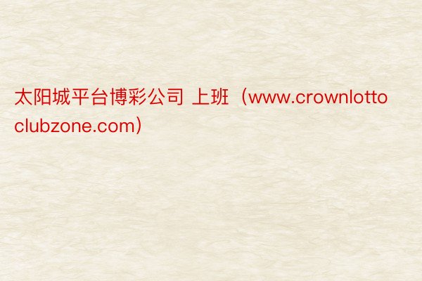 太阳城平台博彩公司 上班（www.crownlottoclubzone.com）