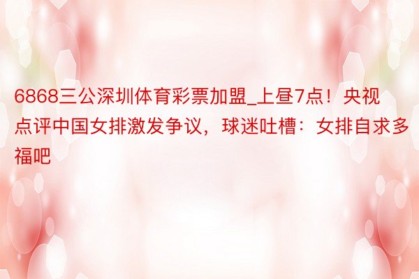 6868三公深圳体育彩票加盟_上昼7点！央视点评中国女排激发争议，球迷吐槽：女排自求多福吧