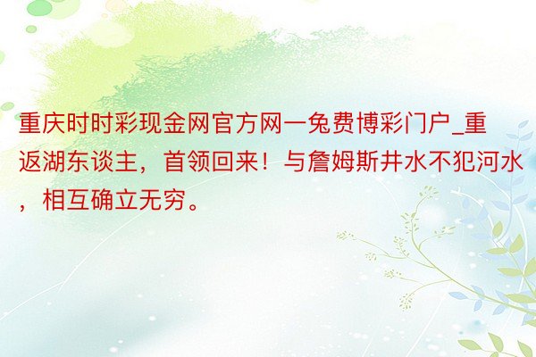 重庆时时彩现金网官方网一兔费博彩门户_重返湖东谈主，首领回来！与詹姆斯井水不犯河水，相互确立无穷。