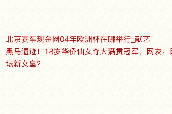 北京赛车现金网04年欧洲杯在哪举行_献艺黑马遗迹！18岁华侨仙女夺大满贯冠军，网友：网坛新女皇？