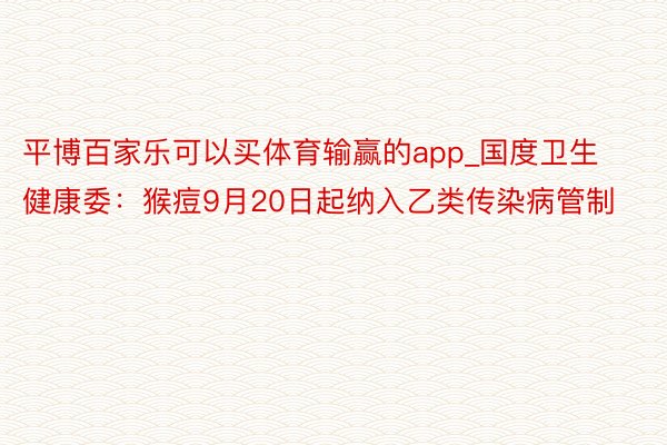 平博百家乐可以买体育输赢的app_国度卫生健康委：猴痘9月20日起纳入乙类传染病管制