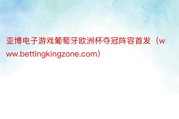 亚博电子游戏葡萄牙欧洲杯夺冠阵容首发（www.bettingkingzone.com）