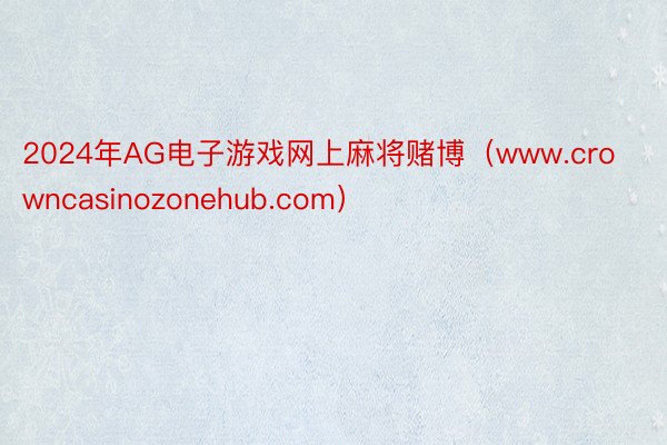 2024年AG电子游戏网上麻将赌博（www.crowncasinozonehub.com）