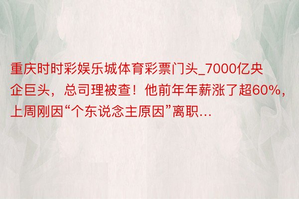 重庆时时彩娱乐城体育彩票门头_7000亿央企巨头，总司理被查！他前年年薪涨了超60%，上周刚因“个东说念主原因”离职…