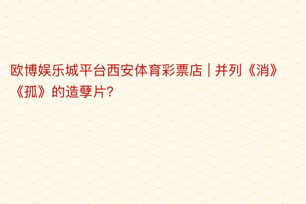 欧博娱乐城平台西安体育彩票店 | 并列《消》《孤》的造孽片？