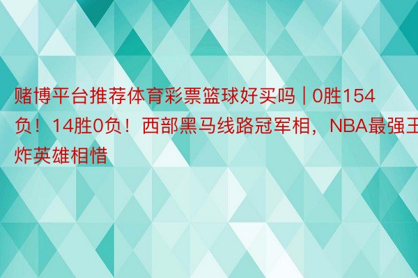 赌博平台推荐体育彩票篮球好买吗 | 0胜154负！14胜0负！西部黑马线路冠军相，NBA最强王炸英雄相惜