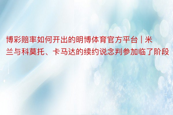 博彩赔率如何开出的明博体育官方平台 | 米兰与科莫托、卡马达的续约说念判参加临了阶段