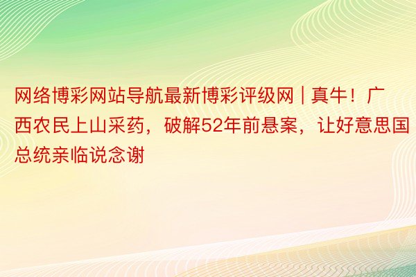 网络博彩网站导航最新博彩评级网 | 真牛！广西农民上山采药，破解52年前悬案，让好意思国总统亲临说念谢