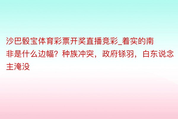 沙巴骰宝体育彩票开奖直播竞彩_着实的南非是什么边幅？种族冲突，政府铩羽，白东说念主淹没