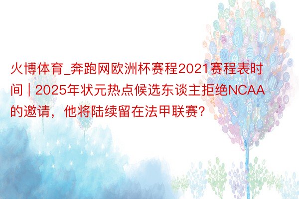 火博体育_奔跑网欧洲杯赛程2021赛程表时间 | 2025年状元热点候选东谈主拒绝NCAA的邀请，他将陆续留在法甲联赛？