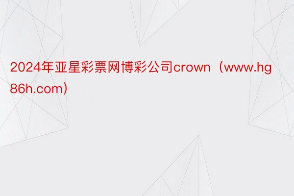 2024年亚星彩票网博彩公司crown（www.hg86h.com）