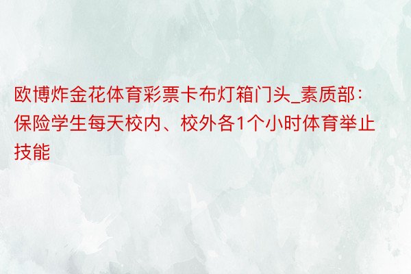 欧博炸金花体育彩票卡布灯箱门头_素质部：保险学生每天校内、校外各1个小时体育举止技能