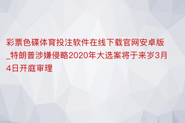 彩票色碟体育投注软件在线下载官网安卓版_特朗普涉嫌侵略2020年大选案将于来岁3月4日开庭审理