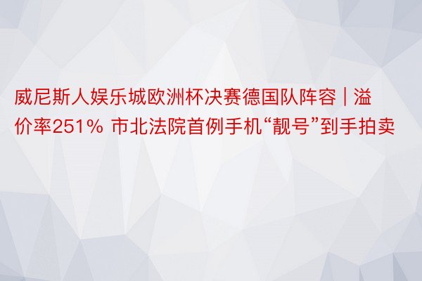 威尼斯人娱乐城欧洲杯决赛德国队阵容 | 溢价率251% 市北法院首例手机“靓号”到手拍卖