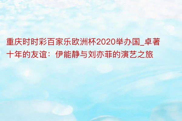 重庆时时彩百家乐欧洲杯2020举办国_卓著十年的友谊：伊能静与刘亦菲的演艺之旅