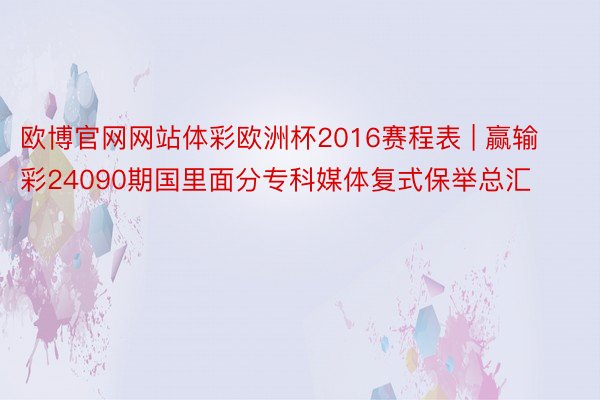 欧博官网网站体彩欧洲杯2016赛程表 | 赢输彩24090期国里面分专科媒体复式保举总汇