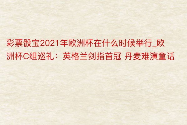 彩票骰宝2021年欧洲杯在什么时候举行_欧洲杯C组巡礼：英格兰剑指首冠 丹麦难演童话