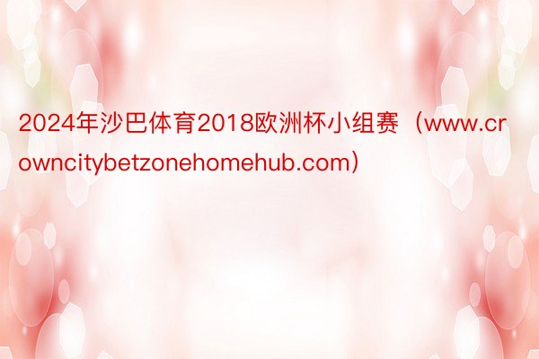 2024年沙巴体育2018欧洲杯小组赛（www.crowncitybetzonehomehub.com）