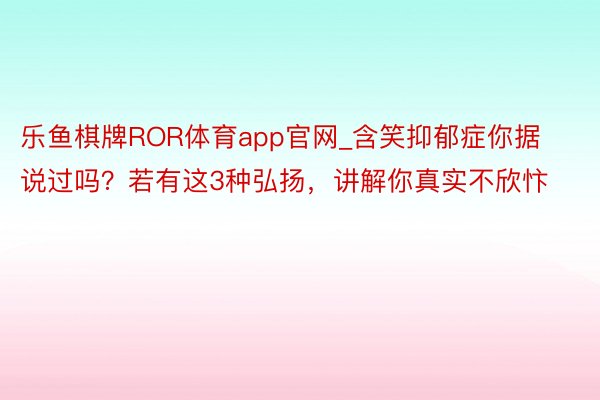 乐鱼棋牌ROR体育app官网_含笑抑郁症你据说过吗？若有这3种弘扬，讲解你真实不欣忭