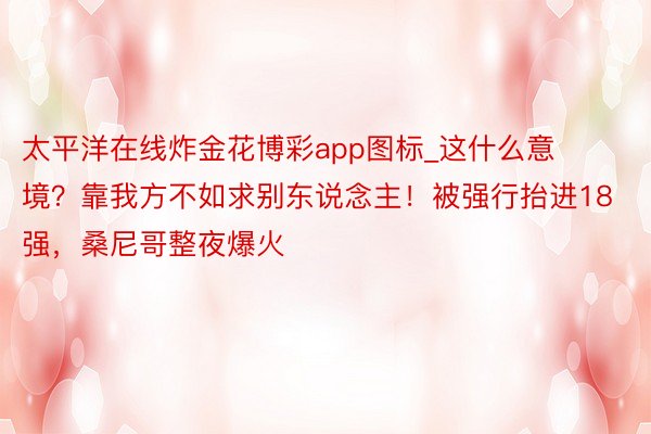 太平洋在线炸金花博彩app图标_这什么意境？靠我方不如求别东说念主！被强行抬进18强，桑尼哥整夜爆火