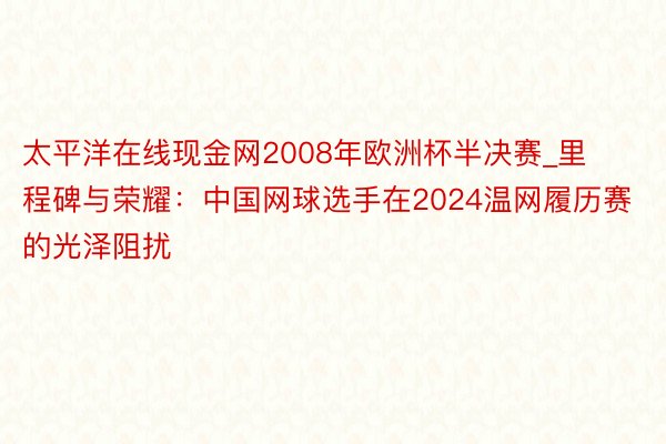 太平洋在线现金网2008年欧洲杯半决赛_里程碑与荣耀：中国网球选手在2024温网履历赛的光泽阻扰