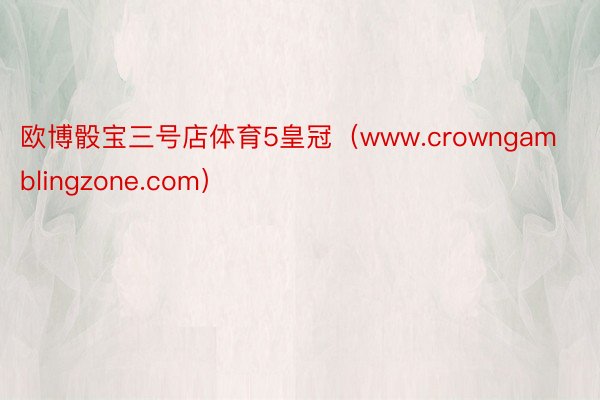 欧博骰宝三号店体育5皇冠（www.crowngamblingzone.com）