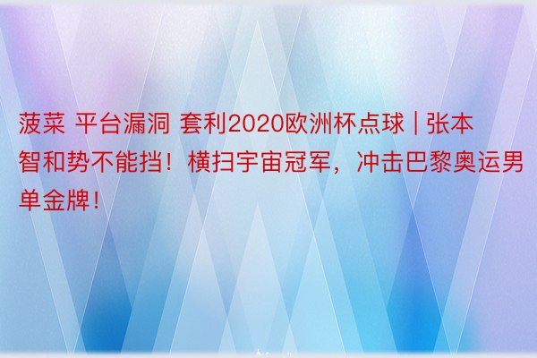 菠菜 平台漏洞 套利2020欧洲杯点球 | 张本智和势不能挡！横扫宇宙冠军，冲击巴黎奥运男单金牌！