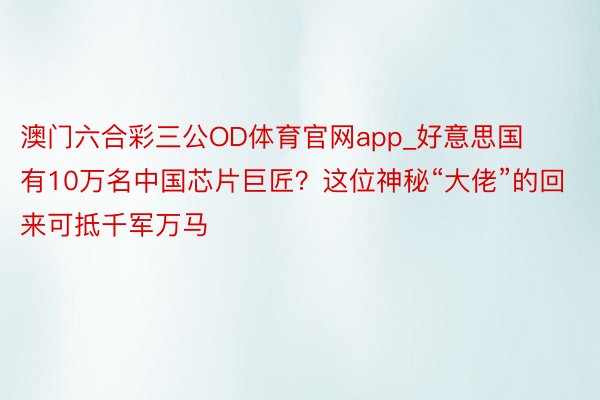 澳门六合彩三公OD体育官网app_好意思国有10万名中国芯片巨匠？这位神秘“大佬”的回来可抵千军万马