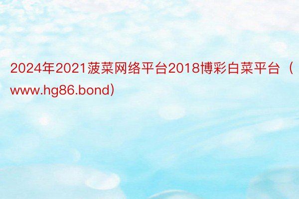 2024年2021菠菜网络平台2018博彩白菜平台（www.hg86.bond）