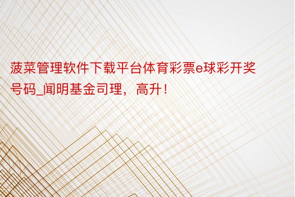 菠菜管理软件下载平台体育彩票e球彩开奖号码_闻明基金司理，高升！