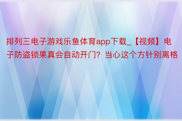 排列三电子游戏乐鱼体育app下载_【视频】电子防盗锁果真会自动开门？当心这个方针别离格