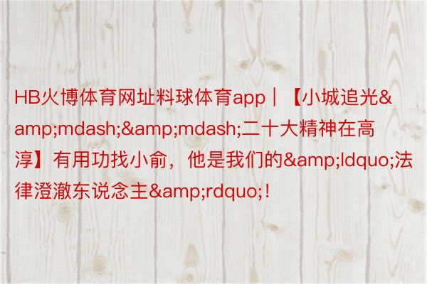 HB火博体育网址料球体育app | 【小城追光&mdash;&mdash;二十大精神在高淳】有用功找小俞，他是我们的&ldquo;法律澄澈东说念主&rdquo;！