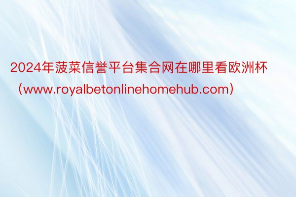 2024年菠菜信誉平台集合网在哪里看欧洲杯（www.royalbetonlinehomehub.com）