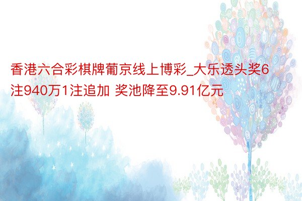 香港六合彩棋牌葡京线上博彩_大乐透头奖6注940万1注追加 奖池降至9.91亿元