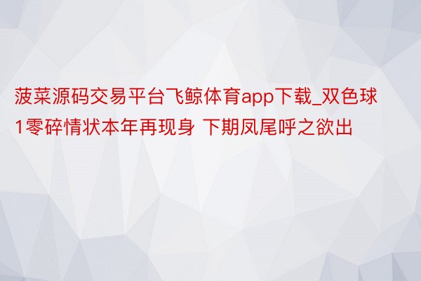 菠菜源码交易平台飞鲸体育app下载_双色球1零碎情状本年再现身 下期凤尾呼之欲出