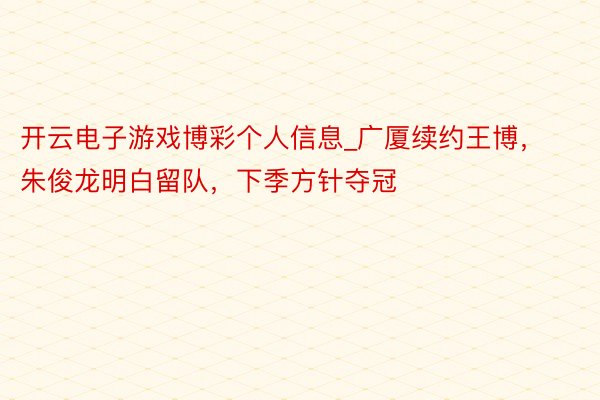 开云电子游戏博彩个人信息_广厦续约王博，朱俊龙明白留队，下季方针夺冠