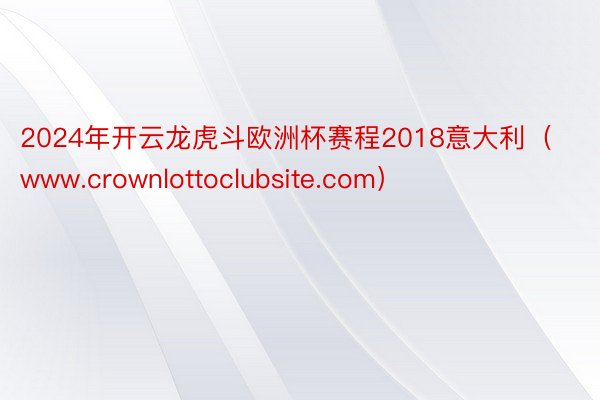 2024年开云龙虎斗欧洲杯赛程2018意大利（www.crownlottoclubsite.com）