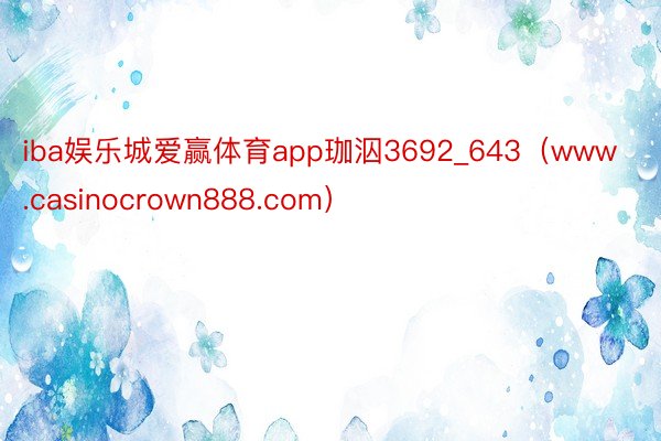 iba娱乐城爱赢体育app珈泅3692_643（www.casinocrown888.com）