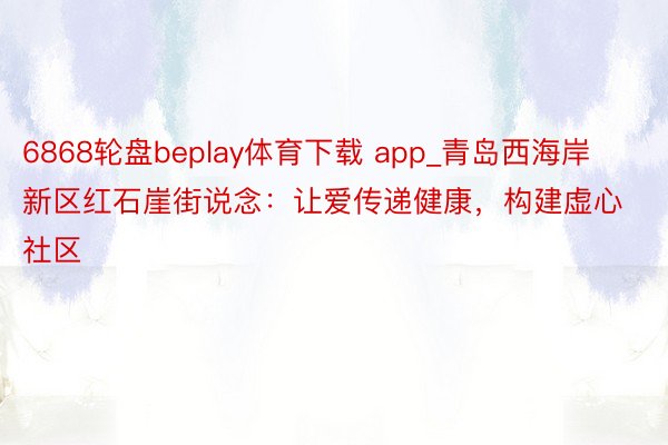 6868轮盘beplay体育下载 app_青岛西海岸新区红石崖街说念：让爱传递健康，构建虚心社区