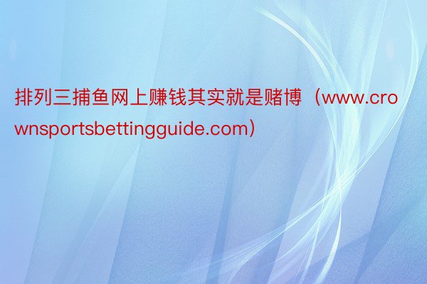 排列三捕鱼网上赚钱其实就是赌博（www.crownsportsbettingguide.com）